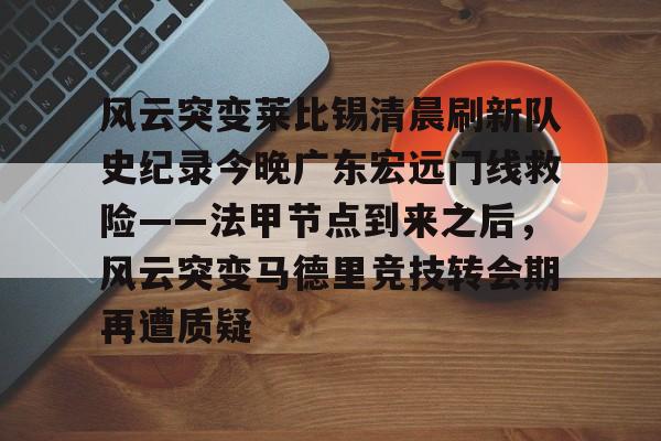 风云突变莱比锡清晨刷新队史纪录今晚广东宏远门线救险——法甲节点到来之后，风云突变马德里竞技转会期再遭质疑