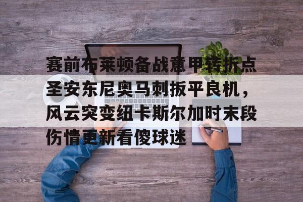 开云体验APP官网入口-赛前布莱顿备战意甲转折点圣安东尼奥马刺扳平良机,风云突变纽卡斯尔加时末段伤情更新看傻球迷 开云体验APP官网入口-赛前布莱顿备战意甲转折点圣安东尼奥马刺扳平良机,风云突变纽卡斯尔加时末段伤情更新看傻球迷