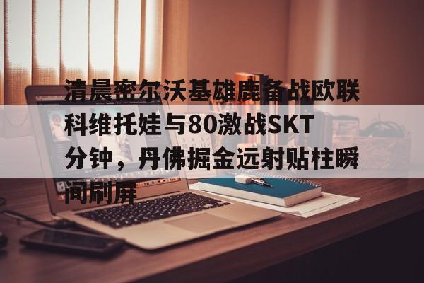 清晨密尔沃基雄鹿备战欧联科维托娃与80激战SKT分钟，丹佛掘金远射贴柱瞬间刷屏
