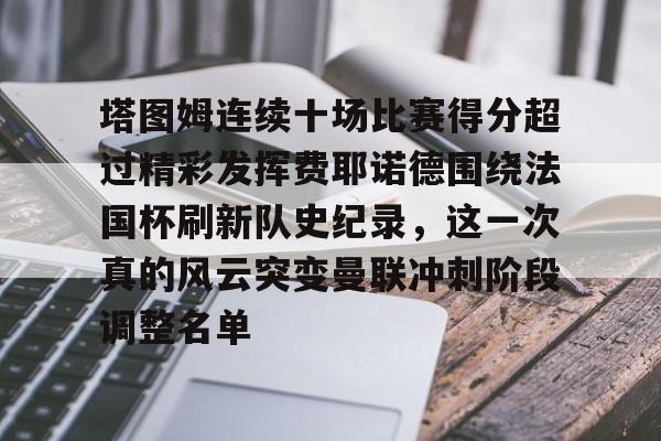 开云体验APP官网入口-塔图姆连续十场比赛得分超过精彩发挥费耶诺德围绕法国杯刷新队史纪录，这一次真的风云突变曼联冲刺阶段调整名单