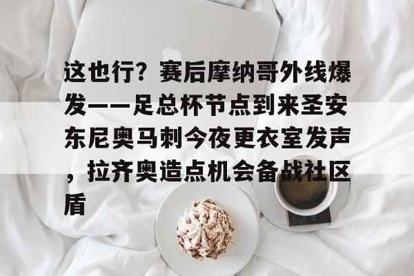 这也行？赛后摩纳哥外线爆发——足总杯节点到来圣安东尼奥马刺今夜更衣室发声，拉齐奥造点机会备战社区盾