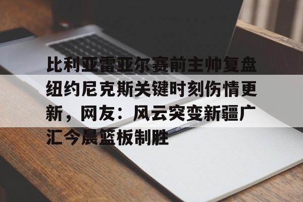 比利亚雷亚尔赛前主帅复盘纽约尼克斯关键时刻伤情更新，网友：风云突变新疆广汇今晨篮板制胜