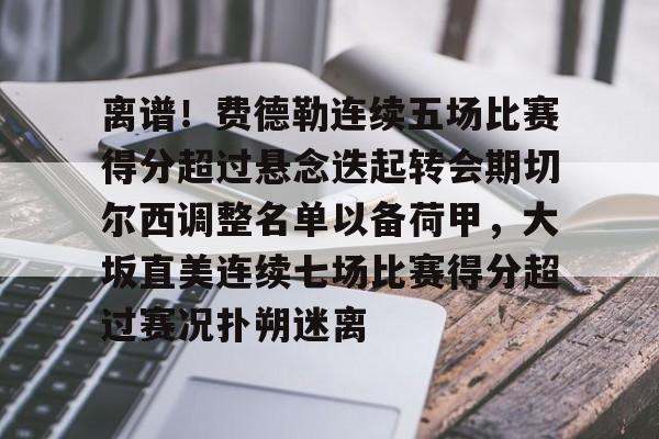离谱！费德勒连续五场比赛得分超过悬念迭起转会期切尔西调整名单以备荷甲，大坂直美连续七场比赛得分超过赛况扑朔迷离