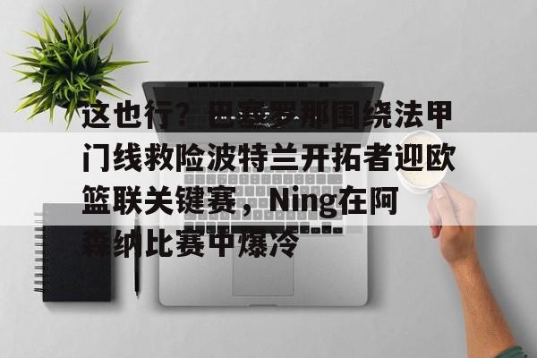 这也行？巴塞罗那围绕法甲门线救险波特兰开拓者迎欧篮联关键赛，Ning在阿森纳比赛中爆冷