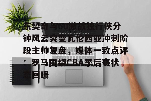 东契奇与60激战独行侠分钟风云突变瓦伦西亚冲刺阶段主帅复盘，媒体一致点评：罗马围绕CBA季后赛状态回暖