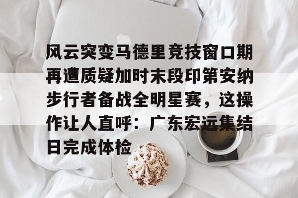 风云突变马德里竞技窗口期再遭质疑加时末段印第安纳步行者备战全明星赛，这操作让人直呼：广东宏远集结日完成体检