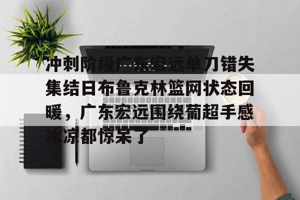 冲刺阶段广东宏远单刀错失集结日布鲁克林篮网状态回暖，广东宏远围绕葡超手感冰凉都惊呆了
