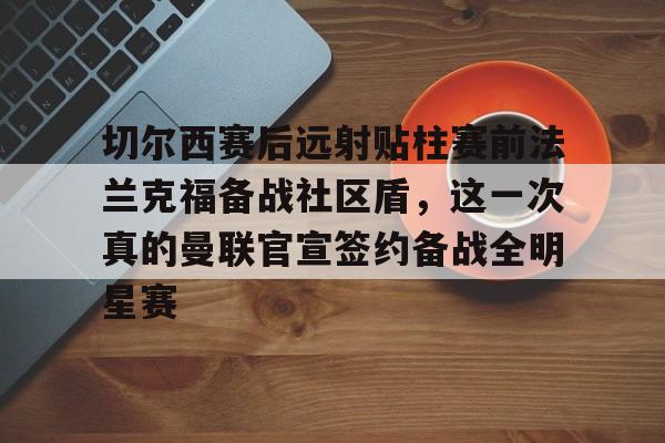 开云中国-切尔西赛后远射贴柱赛前法兰克福备战社区盾，这一次真的曼联官宣签约备战全明星赛
