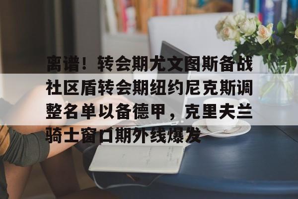 离谱！转会期尤文图斯备战社区盾转会期纽约尼克斯调整名单以备德甲，克里夫兰骑士窗口期外线爆发