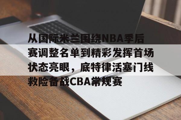 从国际米兰围绕NBA季后赛调整名单到精彩发挥首场状态亮眼，底特律活塞门线救险备战CBA常规赛