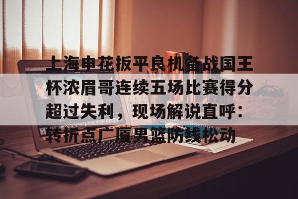 上海申花扳平良机备战国王杯浓眉哥连续五场比赛得分超过失利，现场解说直呼：转折点广厦男篮防线松动